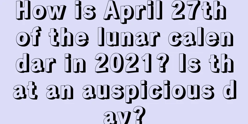 How is April 27th of the lunar calendar in 2021? Is that an auspicious day?