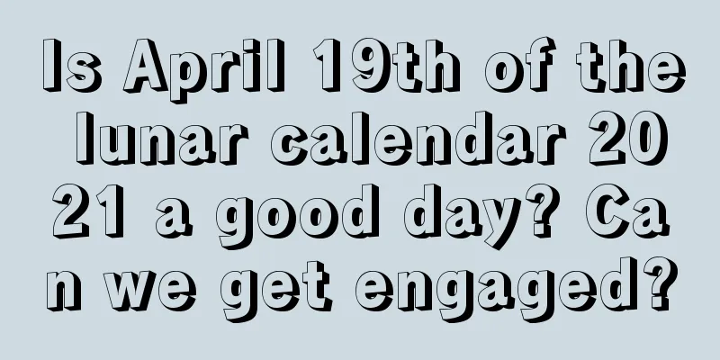 Is April 19th of the lunar calendar 2021 a good day? Can we get engaged?