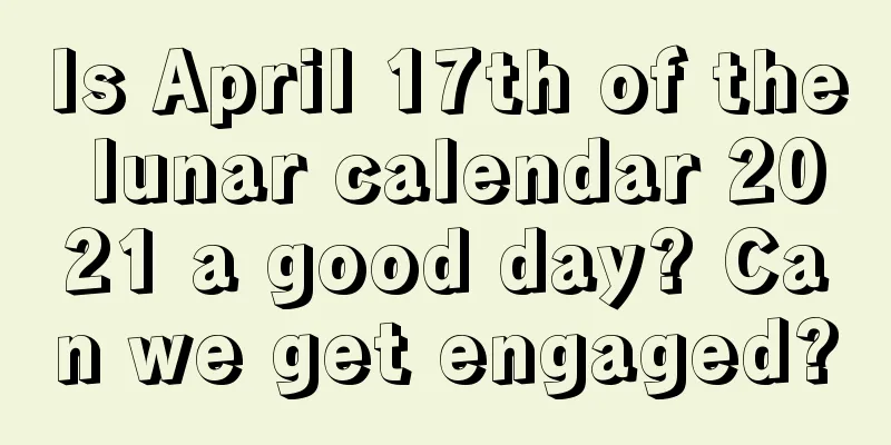 Is April 17th of the lunar calendar 2021 a good day? Can we get engaged?