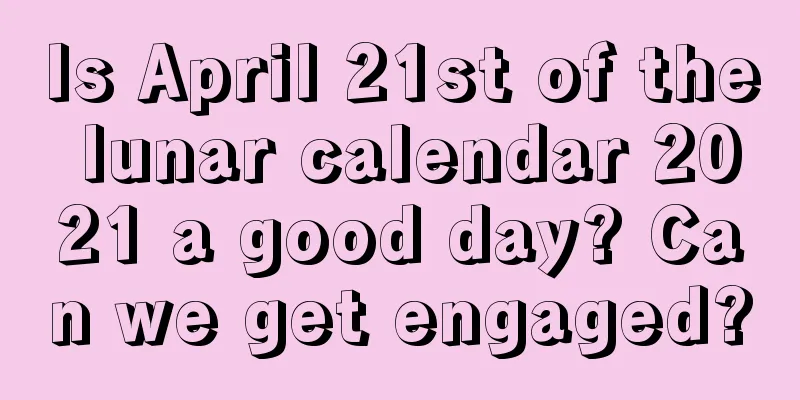 Is April 21st of the lunar calendar 2021 a good day? Can we get engaged?
