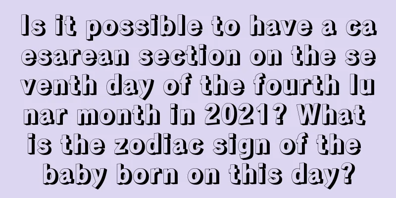 Is it possible to have a caesarean section on the seventh day of the fourth lunar month in 2021? What is the zodiac sign of the baby born on this day?