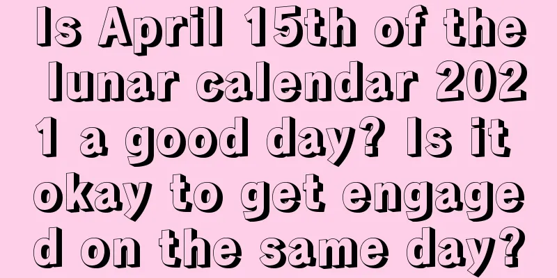 Is April 15th of the lunar calendar 2021 a good day? Is it okay to get engaged on the same day?