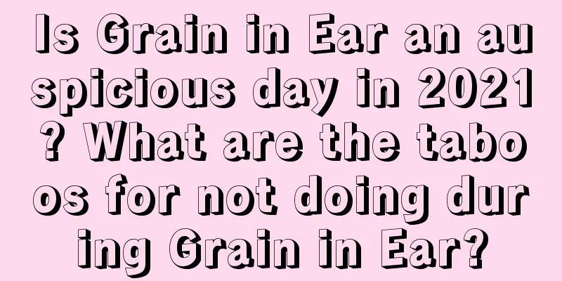 Is Grain in Ear an auspicious day in 2021? What are the taboos for not doing during Grain in Ear?
