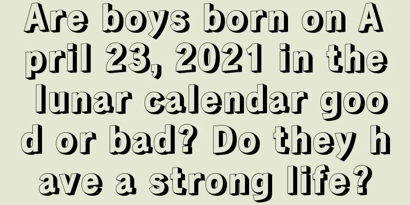 Are boys born on April 23, 2021 in the lunar calendar good or bad? Do they have a strong life?