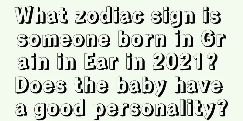 What zodiac sign is someone born in Grain in Ear in 2021? Does the baby have a good personality?