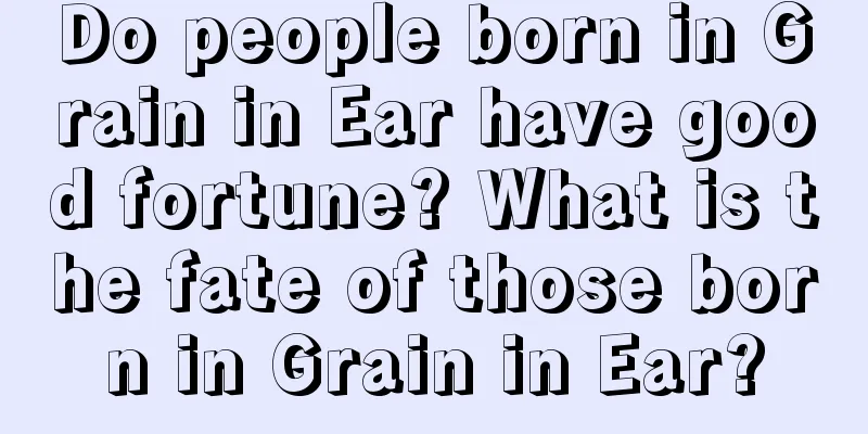 Do people born in Grain in Ear have good fortune? What is the fate of those born in Grain in Ear?