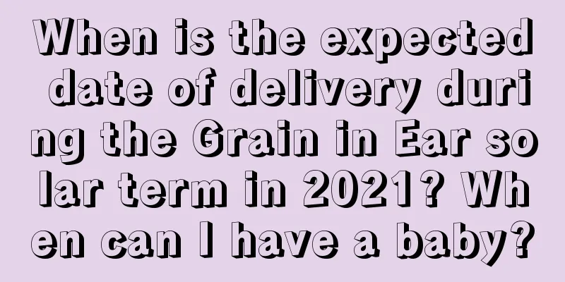 When is the expected date of delivery during the Grain in Ear solar term in 2021? When can I have a baby?