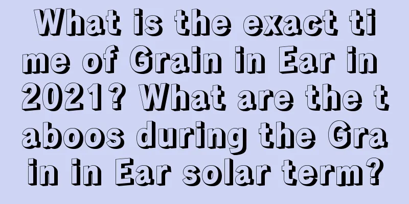 What is the exact time of Grain in Ear in 2021? What are the taboos during the Grain in Ear solar term?