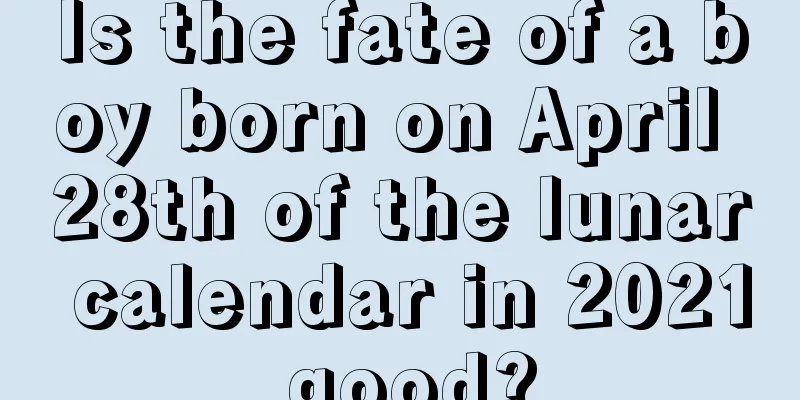 Is the fate of a boy born on April 28th of the lunar calendar in 2021 good?