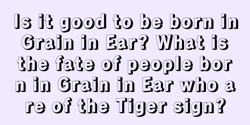 Is it good to be born in Grain in Ear? What is the fate of people born in Grain in Ear who are of the Tiger sign?