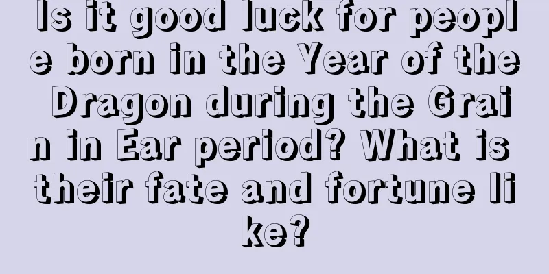 Is it good luck for people born in the Year of the Dragon during the Grain in Ear period? What is their fate and fortune like?
