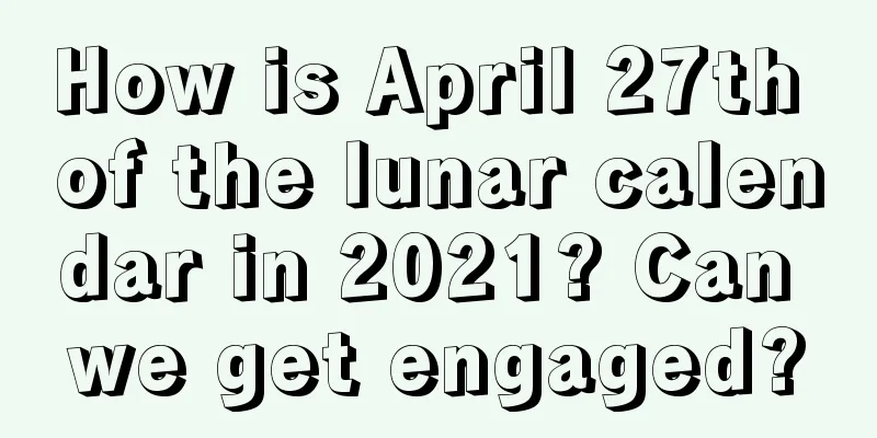 How is April 27th of the lunar calendar in 2021? Can we get engaged?