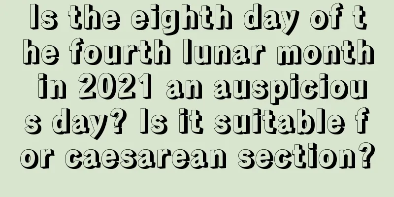 Is the eighth day of the fourth lunar month in 2021 an auspicious day? Is it suitable for caesarean section?
