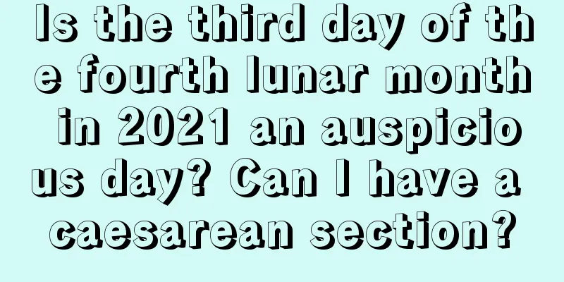 Is the third day of the fourth lunar month in 2021 an auspicious day? Can I have a caesarean section?