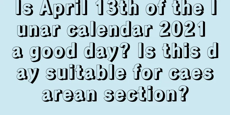 Is April 13th of the lunar calendar 2021 a good day? Is this day suitable for caesarean section?