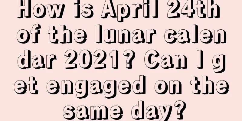 How is April 24th of the lunar calendar 2021? Can I get engaged on the same day?