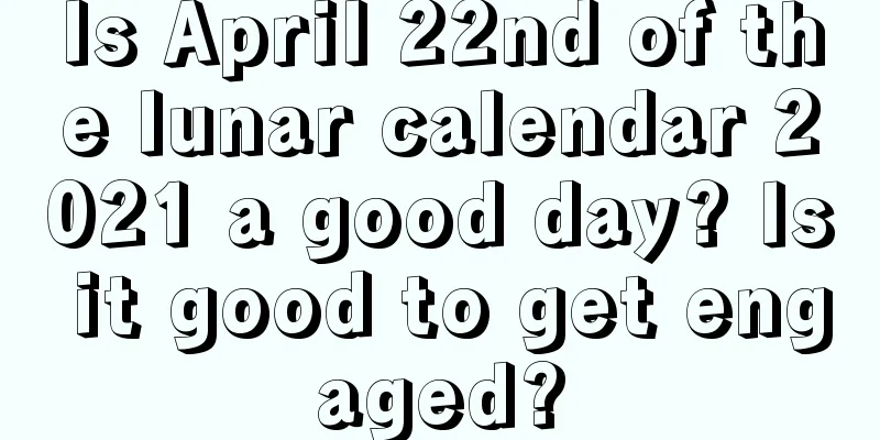Is April 22nd of the lunar calendar 2021 a good day? Is it good to get engaged?
