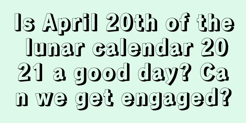 Is April 20th of the lunar calendar 2021 a good day? Can we get engaged?