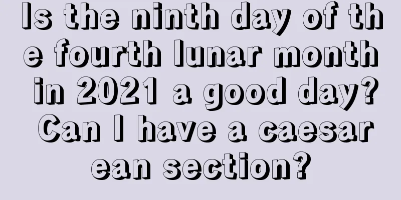 Is the ninth day of the fourth lunar month in 2021 a good day? Can I have a caesarean section?