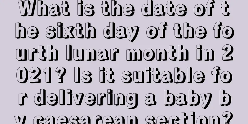 What is the date of the sixth day of the fourth lunar month in 2021? Is it suitable for delivering a baby by caesarean section?