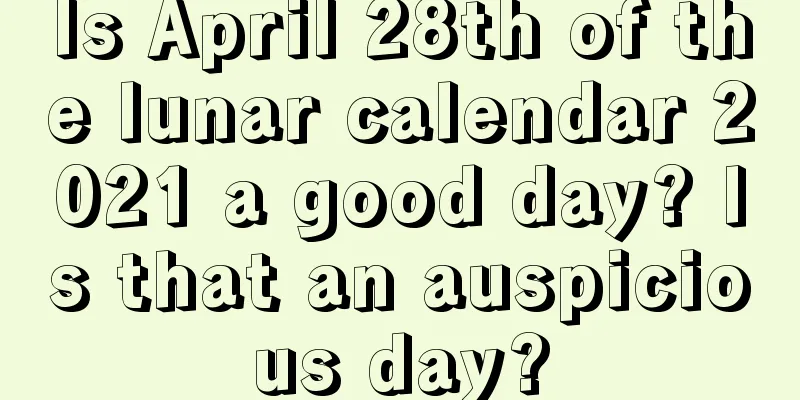 Is April 28th of the lunar calendar 2021 a good day? Is that an auspicious day?