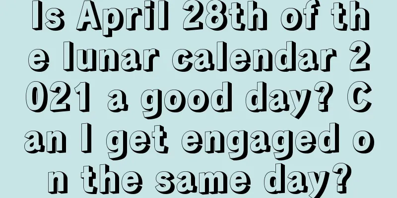Is April 28th of the lunar calendar 2021 a good day? Can I get engaged on the same day?