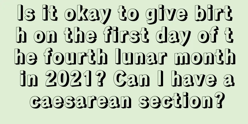 Is it okay to give birth on the first day of the fourth lunar month in 2021? Can I have a caesarean section?