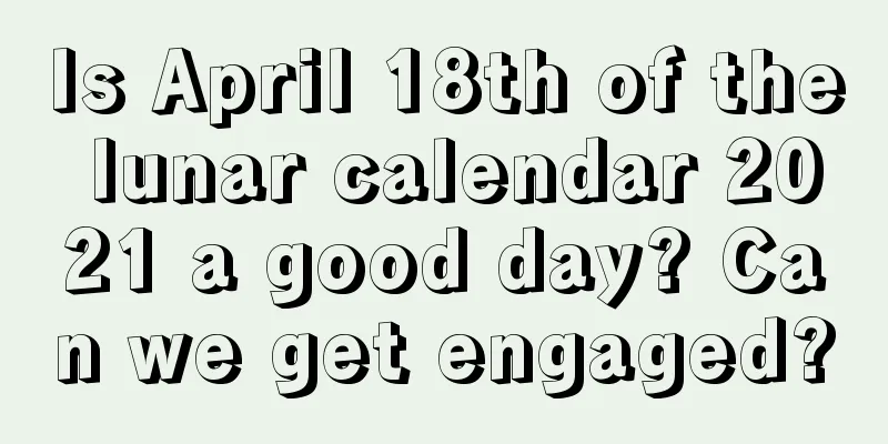 Is April 18th of the lunar calendar 2021 a good day? Can we get engaged?