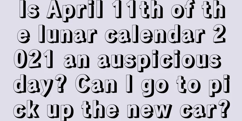 Is April 11th of the lunar calendar 2021 an auspicious day? Can I go to pick up the new car?