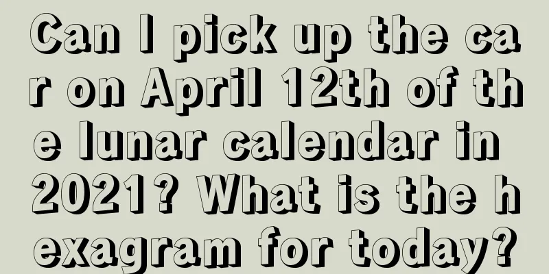 Can I pick up the car on April 12th of the lunar calendar in 2021? What is the hexagram for today?
