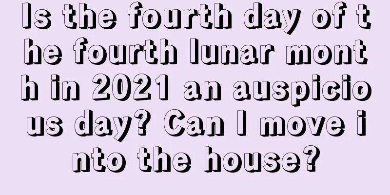 Is the fourth day of the fourth lunar month in 2021 an auspicious day? Can I move into the house?
