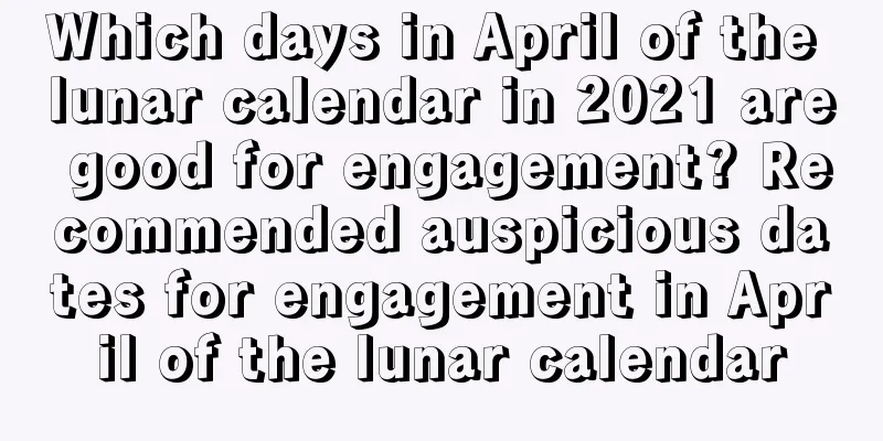 Which days in April of the lunar calendar in 2021 are good for engagement? Recommended auspicious dates for engagement in April of the lunar calendar