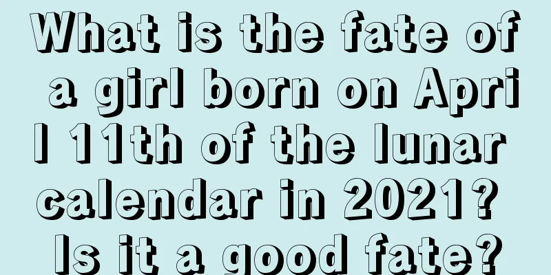 What is the fate of a girl born on April 11th of the lunar calendar in 2021? Is it a good fate?