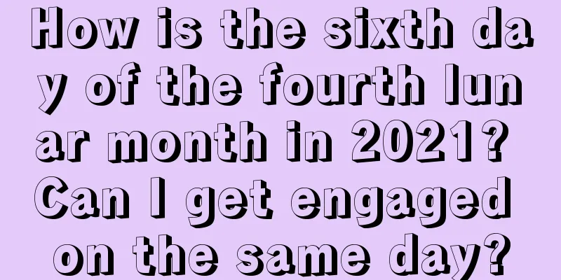 How is the sixth day of the fourth lunar month in 2021? Can I get engaged on the same day?