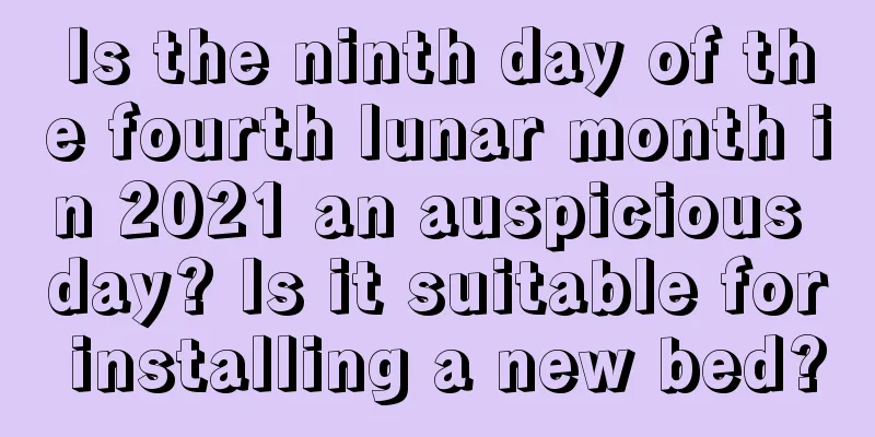 Is the ninth day of the fourth lunar month in 2021 an auspicious day? Is it suitable for installing a new bed?