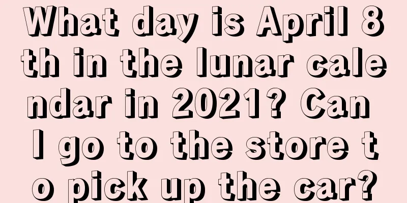 What day is April 8th in the lunar calendar in 2021? Can I go to the store to pick up the car?