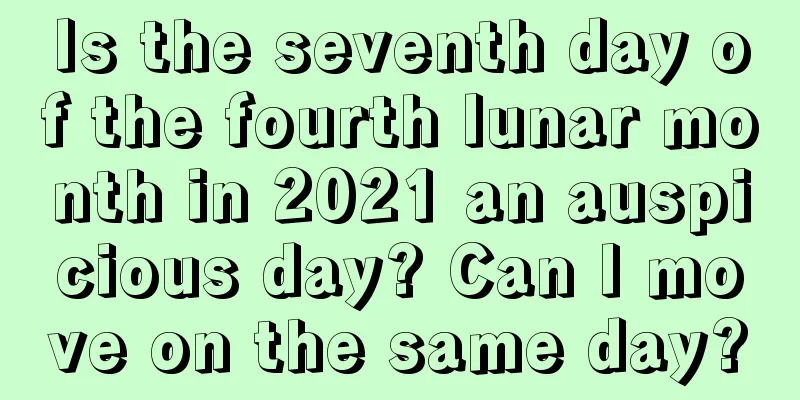 Is the seventh day of the fourth lunar month in 2021 an auspicious day? Can I move on the same day?
