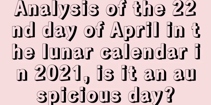 Analysis of the 22nd day of April in the lunar calendar in 2021, is it an auspicious day?