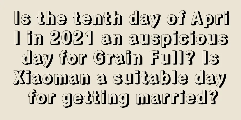 Is the tenth day of April in 2021 an auspicious day for Grain Full? Is Xiaoman a suitable day for getting married?