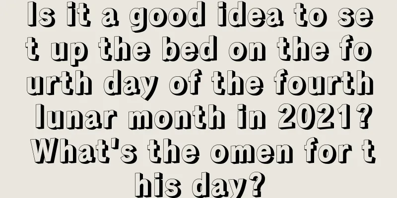 Is it a good idea to set up the bed on the fourth day of the fourth lunar month in 2021? What's the omen for this day?