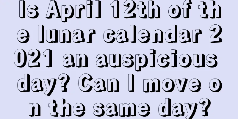 Is April 12th of the lunar calendar 2021 an auspicious day? Can I move on the same day?