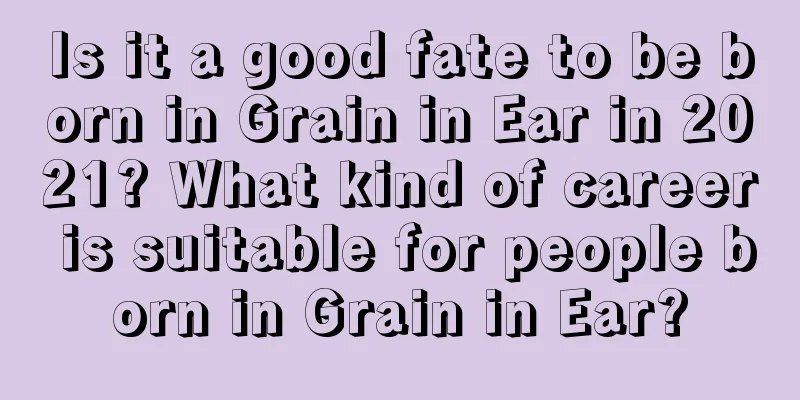 Is it a good fate to be born in Grain in Ear in 2021? What kind of career is suitable for people born in Grain in Ear?