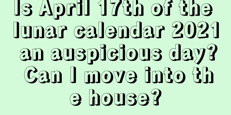 Is April 17th of the lunar calendar 2021 an auspicious day? Can I move into the house?