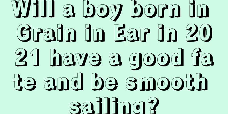Will a boy born in Grain in Ear in 2021 have a good fate and be smooth sailing?