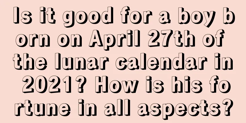 Is it good for a boy born on April 27th of the lunar calendar in 2021? How is his fortune in all aspects?
