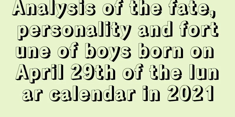 Analysis of the fate, personality and fortune of boys born on April 29th of the lunar calendar in 2021