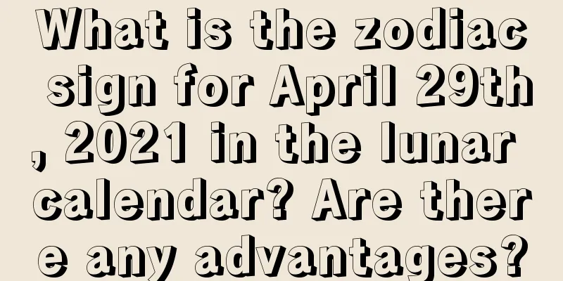 What is the zodiac sign for April 29th, 2021 in the lunar calendar? Are there any advantages?