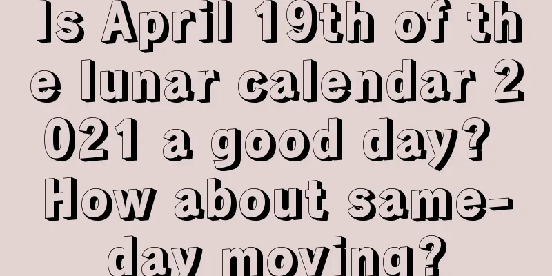Is April 19th of the lunar calendar 2021 a good day? How about same-day moving?