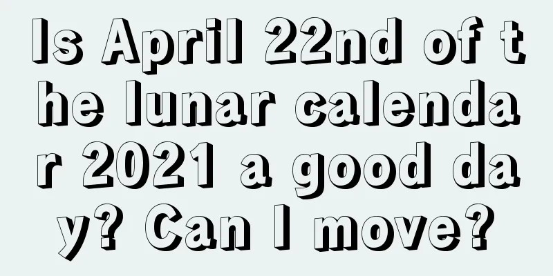 Is April 22nd of the lunar calendar 2021 a good day? Can I move?