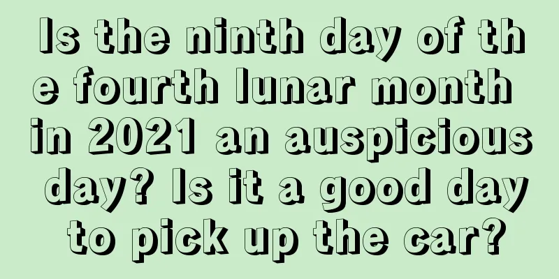 Is the ninth day of the fourth lunar month in 2021 an auspicious day? Is it a good day to pick up the car?
